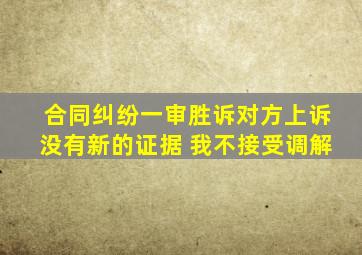合同纠纷一审胜诉对方上诉没有新的证据 我不接受调解